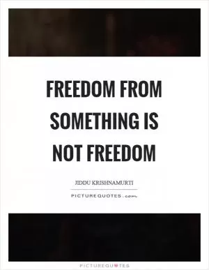 Freedom from something is not freedom Picture Quote #1