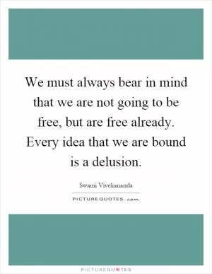 We must always bear in mind that we are not going to be free, but are free already. Every idea that we are bound is a delusion Picture Quote #1