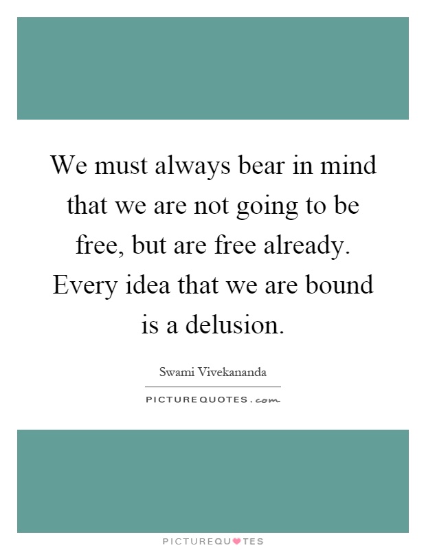 We must always bear in mind that we are not going to be free, but are free already. Every idea that we are bound is a delusion Picture Quote #1