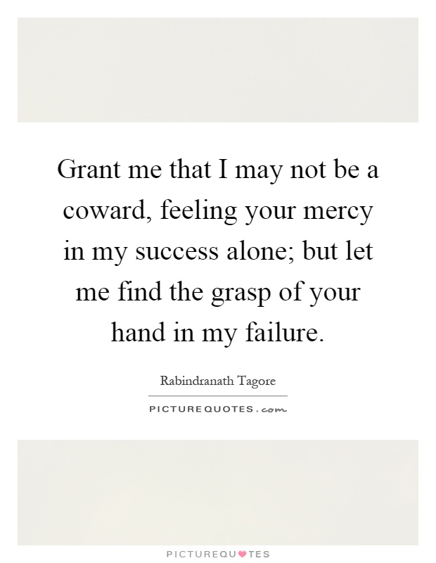 Grant me that I may not be a coward, feeling your mercy in my success alone; but let me find the grasp of your hand in my failure Picture Quote #1