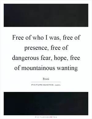 Free of who I was, free of presence, free of dangerous fear, hope, free of mountainous wanting Picture Quote #1