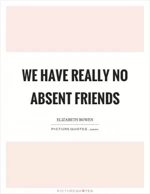 We have really no absent friends Picture Quote #1