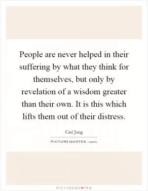 People are never helped in their suffering by what they think for themselves, but only by revelation of a wisdom greater than their own. It is this which lifts them out of their distress Picture Quote #1