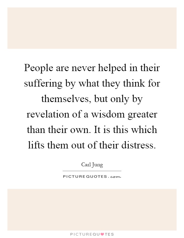 People are never helped in their suffering by what they think for themselves, but only by revelation of a wisdom greater than their own. It is this which lifts them out of their distress Picture Quote #1