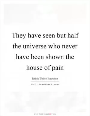 They have seen but half the universe who never have been shown the house of pain Picture Quote #1