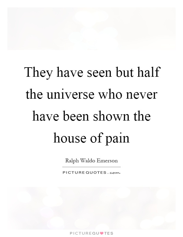 They have seen but half the universe who never have been shown the house of pain Picture Quote #1