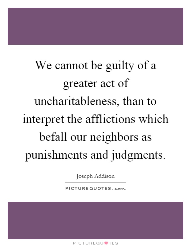 We cannot be guilty of a greater act of uncharitableness, than to interpret the afflictions which befall our neighbors as punishments and judgments Picture Quote #1