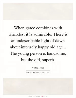 When grace combines with wrinkles, it is admirable. There is an indescribable light of dawn about intensely happy old age... The young person is handsome, but the old, superb Picture Quote #1