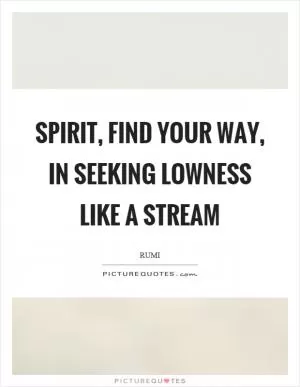 Spirit, find your way, in seeking lowness like a stream Picture Quote #1