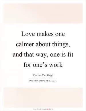 Love makes one calmer about things, and that way, one is fit for one’s work Picture Quote #1