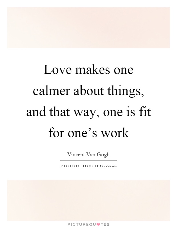 Love makes one calmer about things, and that way, one is fit for one's work Picture Quote #1
