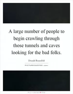 A large number of people to begin crawling through those tunnels and caves looking for the bad folks Picture Quote #1