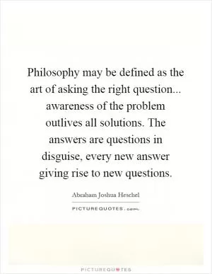 Philosophy may be defined as the art of asking the right question... awareness of the problem outlives all solutions. The answers are questions in disguise, every new answer giving rise to new questions Picture Quote #1