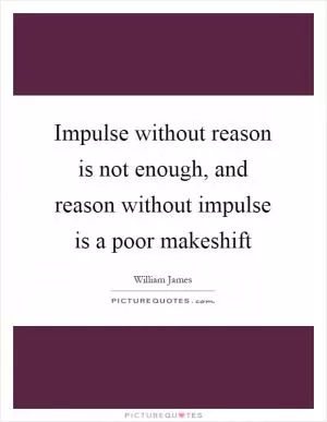 Impulse without reason is not enough, and reason without impulse is a poor makeshift Picture Quote #1