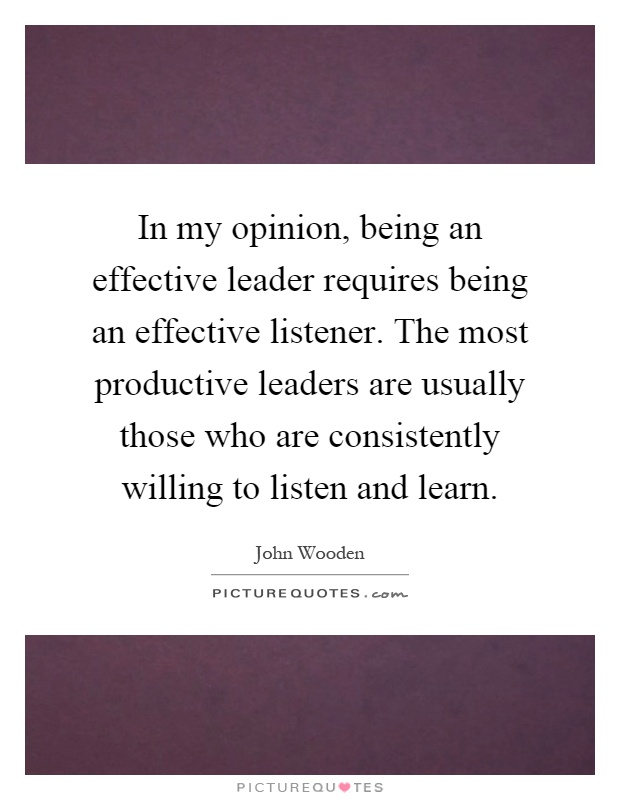 In my opinion, being an effective leader requires being an effective listener. The most productive leaders are usually those who are consistently willing to listen and learn Picture Quote #1