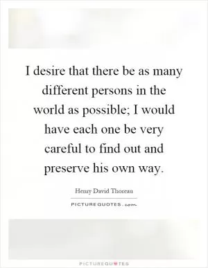 I desire that there be as many different persons in the world as possible; I would have each one be very careful to find out and preserve his own way Picture Quote #1