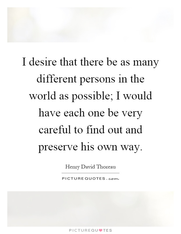 I desire that there be as many different persons in the world as possible; I would have each one be very careful to find out and preserve his own way Picture Quote #1