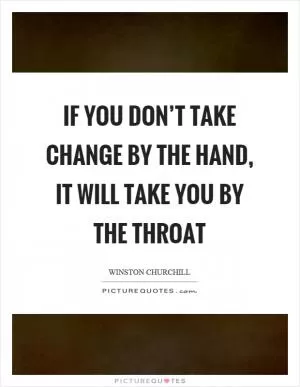 If you don’t take change by the hand, it will take you by the throat Picture Quote #1
