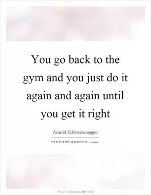 You go back to the gym and you just do it again and again until you get it right Picture Quote #1