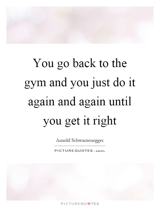 You go back to the gym and you just do it again and again until you get it right Picture Quote #1