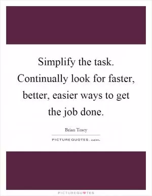 Simplify the task. Continually look for faster, better, easier ways to get the job done Picture Quote #1