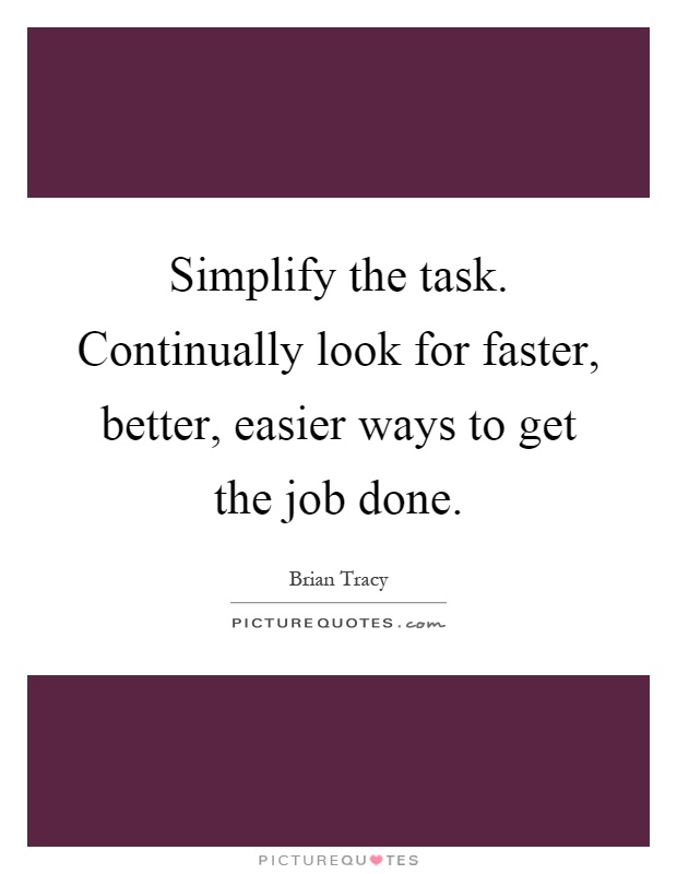 Simplify the task. Continually look for faster, better, easier ways to get the job done Picture Quote #1