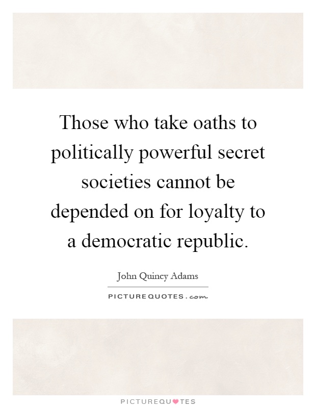 Those who take oaths to politically powerful secret societies cannot be depended on for loyalty to a democratic republic Picture Quote #1
