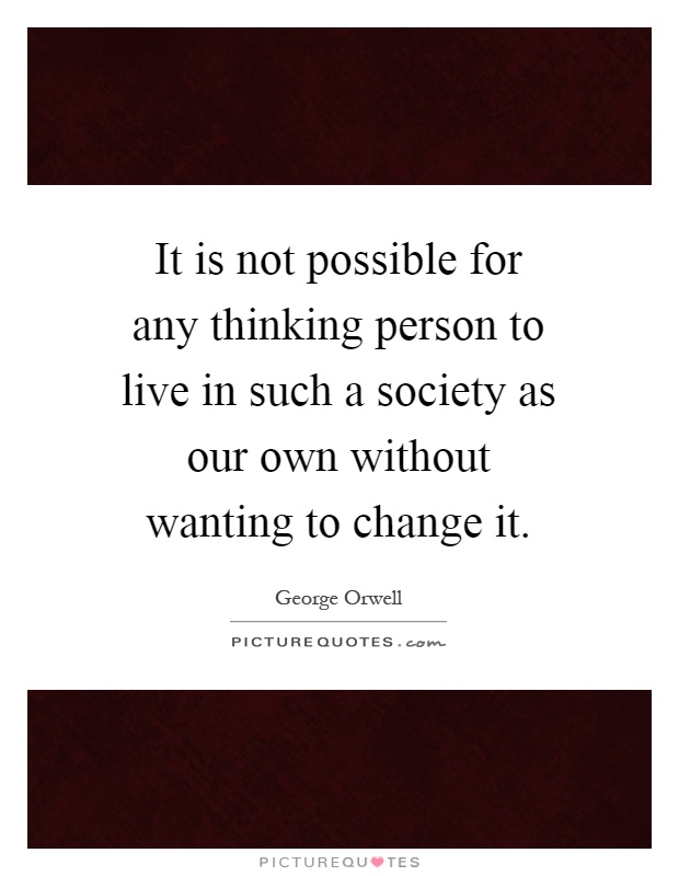 It is not possible for any thinking person to live in such a society as our own without wanting to change it Picture Quote #1