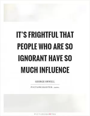 It’s frightful that people who are so ignorant have so much influence Picture Quote #1