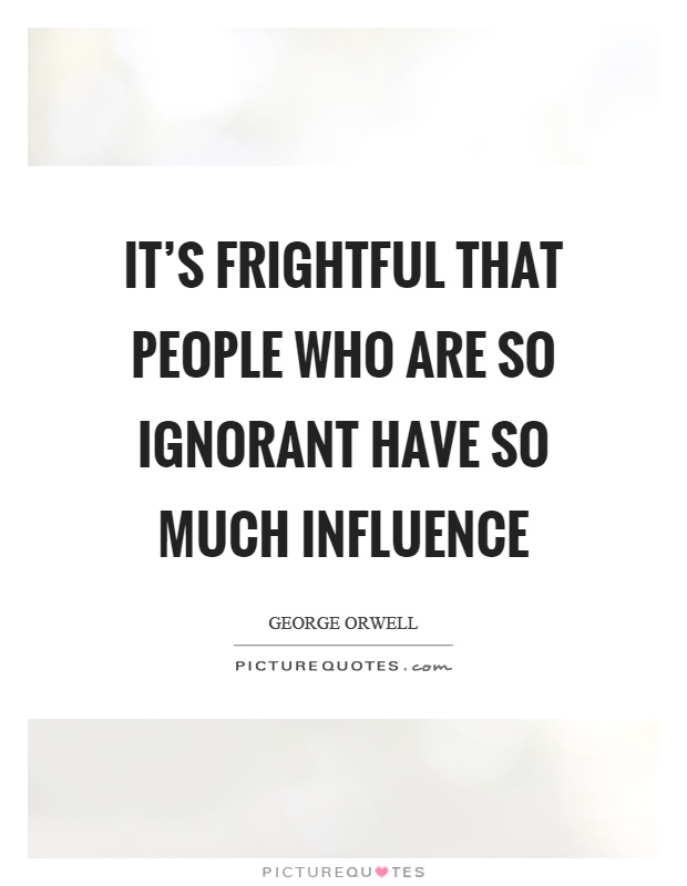 It's frightful that people who are so ignorant have so much influence Picture Quote #1