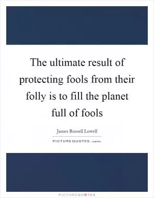 The ultimate result of protecting fools from their folly is to fill the planet full of fools Picture Quote #1