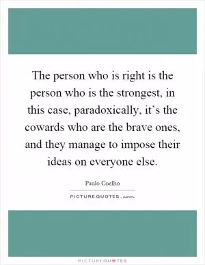 The person who is right is the person who is the strongest, in this case, paradoxically, it’s the cowards who are the brave ones, and they manage to impose their ideas on everyone else Picture Quote #1