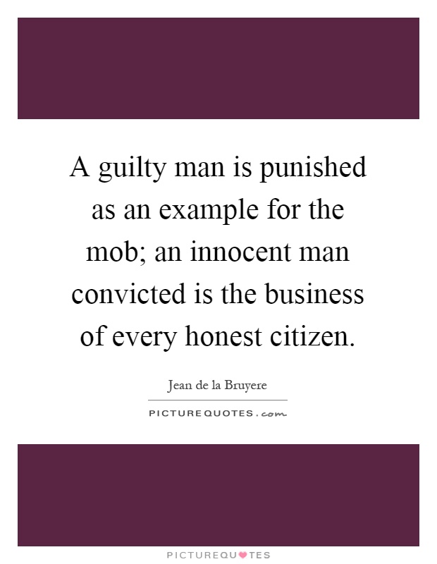 A guilty man is punished as an example for the mob; an innocent man convicted is the business of every honest citizen Picture Quote #1