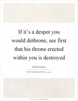 If it’s a despot you would dethrone, see first that his throne erected within you is destroyed Picture Quote #1