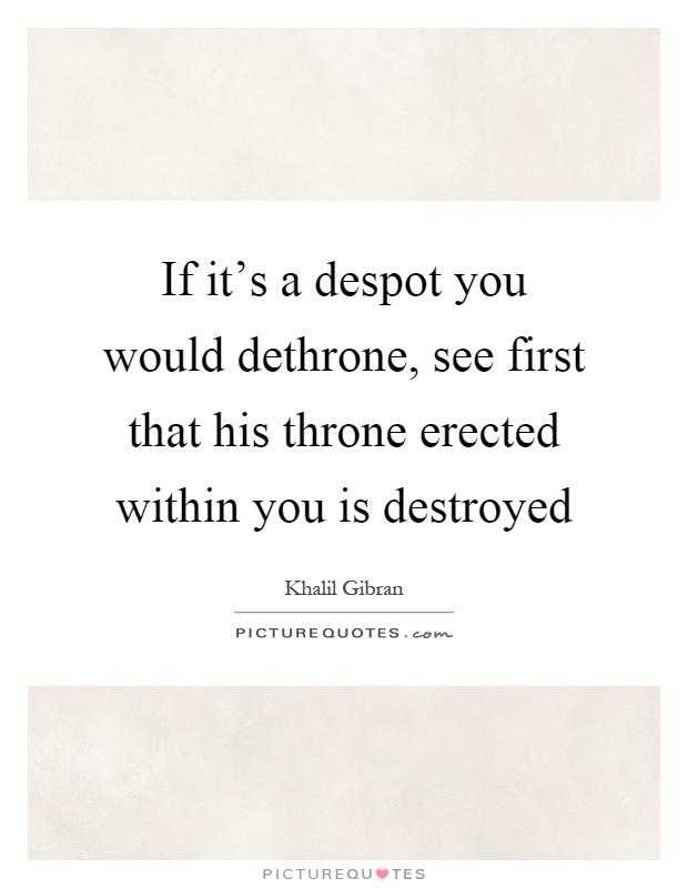 If it's a despot you would dethrone, see first that his throne erected within you is destroyed Picture Quote #1