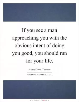 If you see a man approaching you with the obvious intent of doing you good, you should run for your life Picture Quote #1