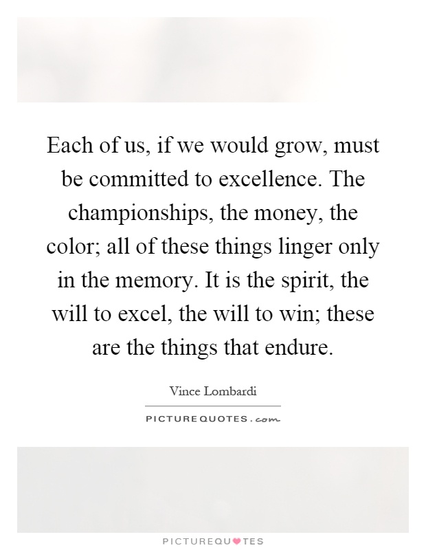 Each of us, if we would grow, must be committed to excellence. The championships, the money, the color; all of these things linger only in the memory. It is the spirit, the will to excel, the will to win; these are the things that endure Picture Quote #1