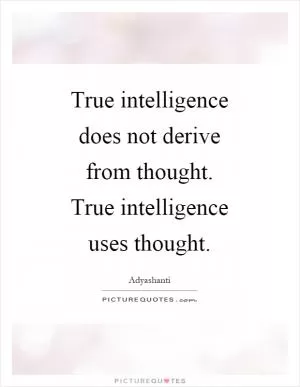 True intelligence does not derive from thought. True intelligence uses thought Picture Quote #1