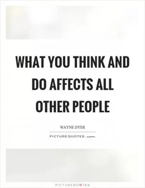 What you think and do affects all other people Picture Quote #1