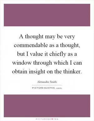 A thought may be very commendable as a thought, but I value it chiefly as a window through which I can obtain insight on the thinker Picture Quote #1