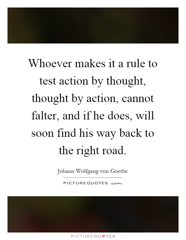 Whoever makes it a rule to test action by thought, thought by action, cannot falter, and if he does, will soon find his way back to the right road Picture Quote #1