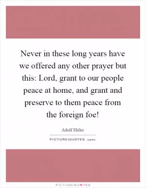 Never in these long years have we offered any other prayer but this: Lord, grant to our people peace at home, and grant and preserve to them peace from the foreign foe! Picture Quote #1