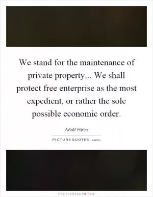We stand for the maintenance of private property... We shall protect free enterprise as the most expedient, or rather the sole possible economic order Picture Quote #1