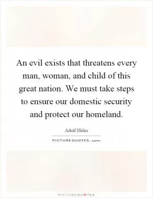 An evil exists that threatens every man, woman, and child of this great nation. We must take steps to ensure our domestic security and protect our homeland Picture Quote #1