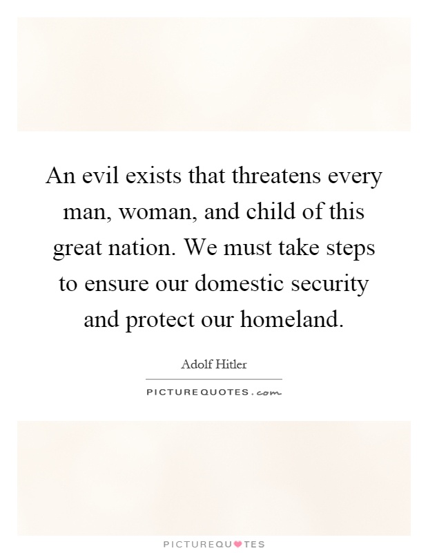 An evil exists that threatens every man, woman, and child of this great nation. We must take steps to ensure our domestic security and protect our homeland Picture Quote #1