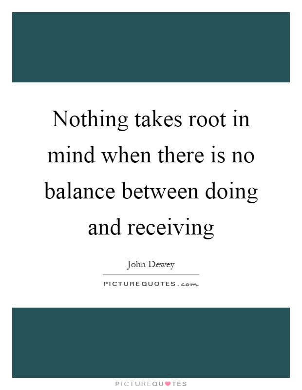 Nothing takes root in mind when there is no balance between doing and receiving Picture Quote #1