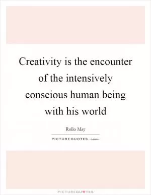 Creativity is the encounter of the intensively conscious human being with his world Picture Quote #1