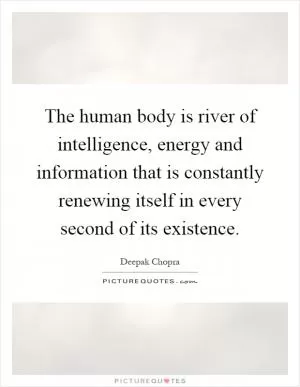 The human body is river of intelligence, energy and information that is constantly renewing itself in every second of its existence Picture Quote #1