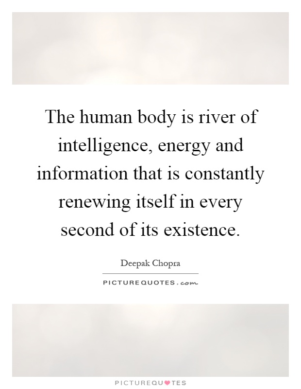 The human body is river of intelligence, energy and information that is constantly renewing itself in every second of its existence Picture Quote #1