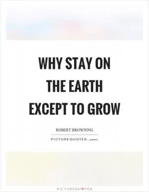 Why stay on the earth except to grow Picture Quote #1